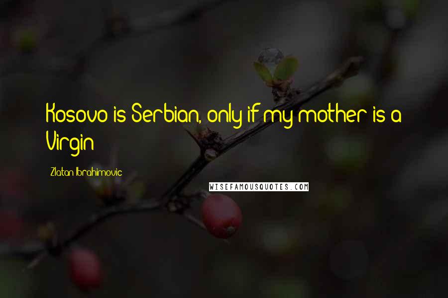 Zlatan Ibrahimovic Quotes: Kosovo is Serbian, only if my mother is a Virgin