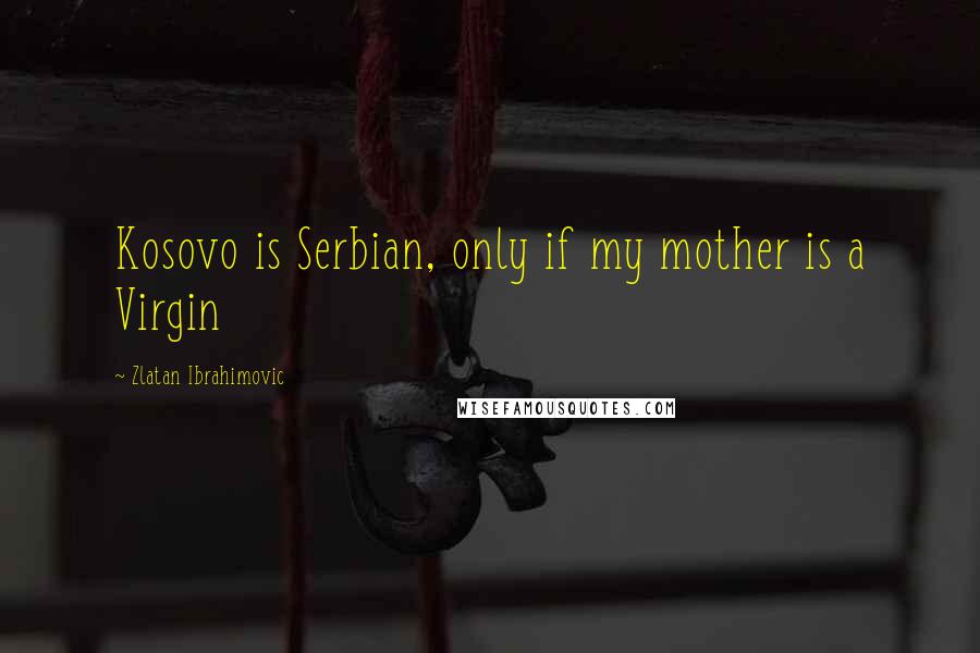 Zlatan Ibrahimovic Quotes: Kosovo is Serbian, only if my mother is a Virgin