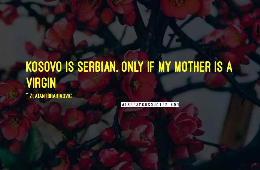 Zlatan Ibrahimovic Quotes: Kosovo is Serbian, only if my mother is a Virgin