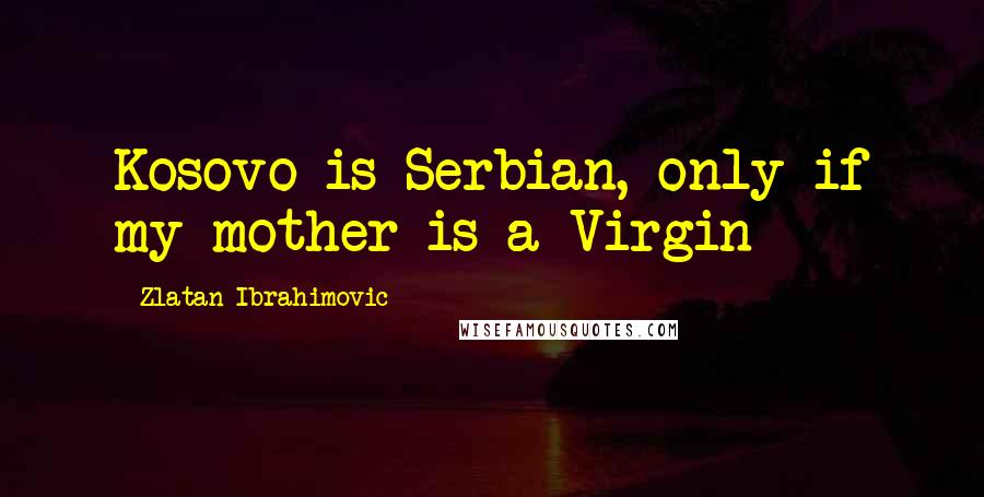 Zlatan Ibrahimovic Quotes: Kosovo is Serbian, only if my mother is a Virgin