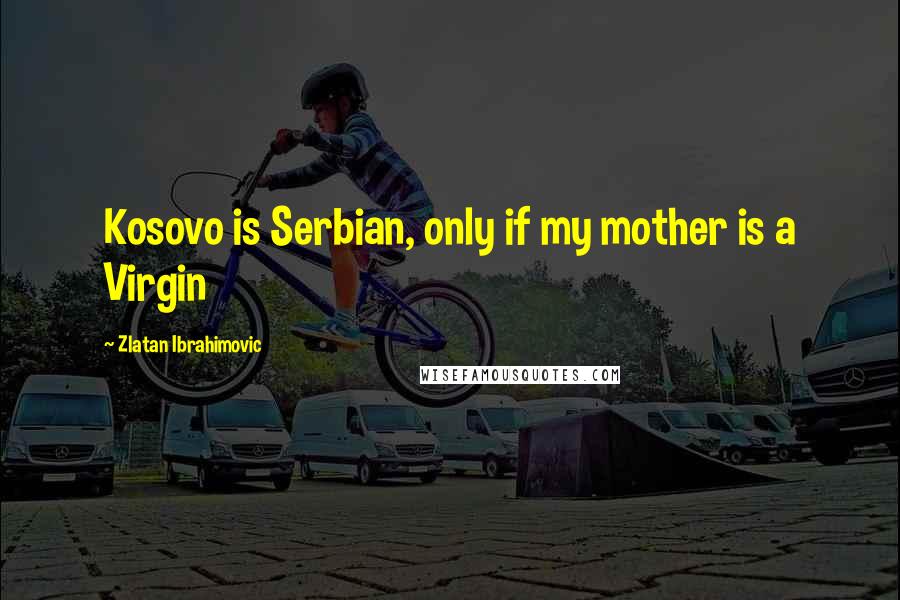 Zlatan Ibrahimovic Quotes: Kosovo is Serbian, only if my mother is a Virgin