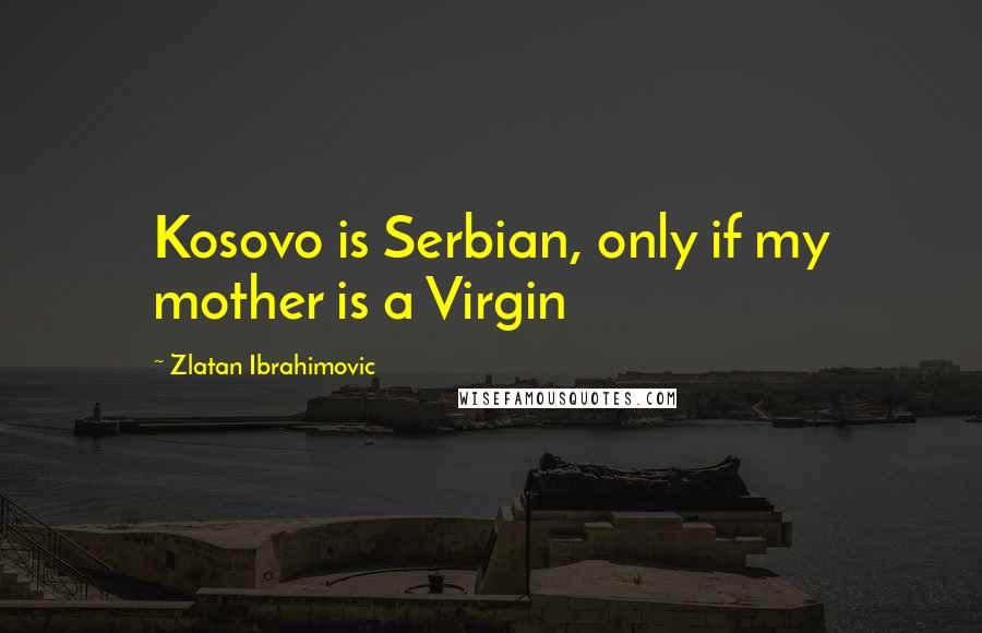 Zlatan Ibrahimovic Quotes: Kosovo is Serbian, only if my mother is a Virgin