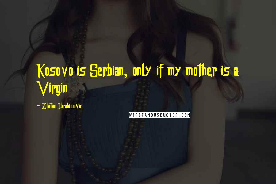 Zlatan Ibrahimovic Quotes: Kosovo is Serbian, only if my mother is a Virgin