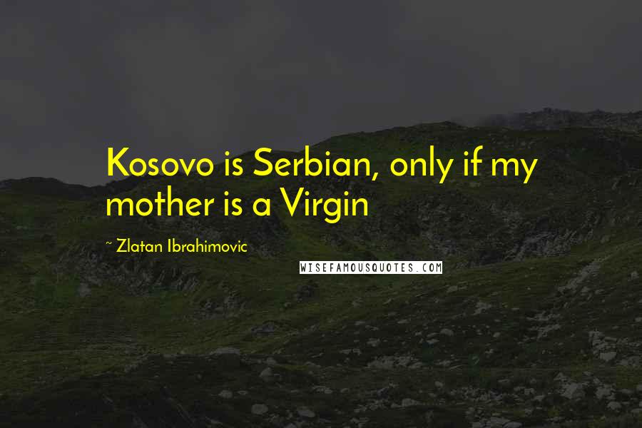Zlatan Ibrahimovic Quotes: Kosovo is Serbian, only if my mother is a Virgin