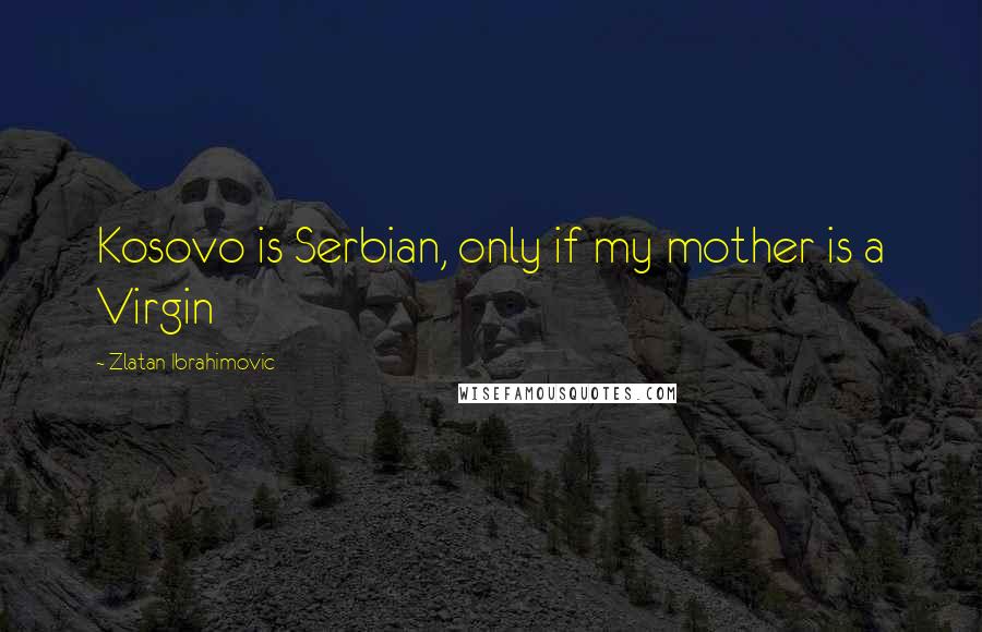 Zlatan Ibrahimovic Quotes: Kosovo is Serbian, only if my mother is a Virgin