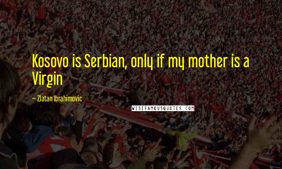 Zlatan Ibrahimovic Quotes: Kosovo is Serbian, only if my mother is a Virgin