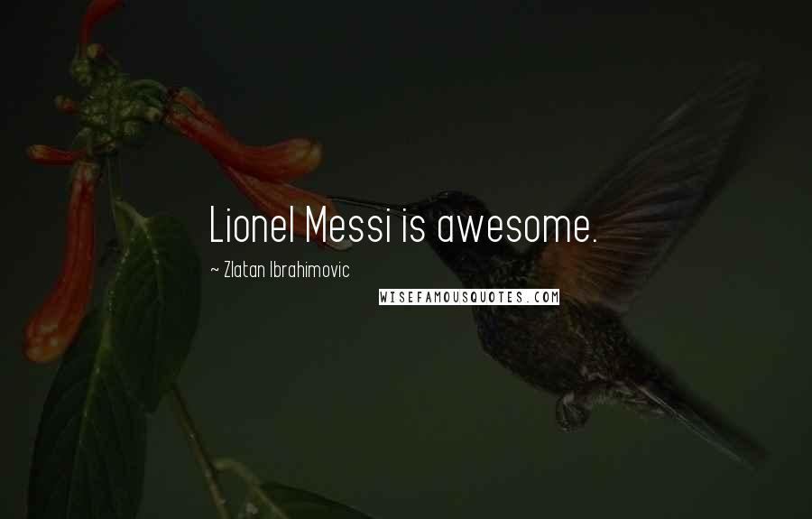 Zlatan Ibrahimovic Quotes: Lionel Messi is awesome.