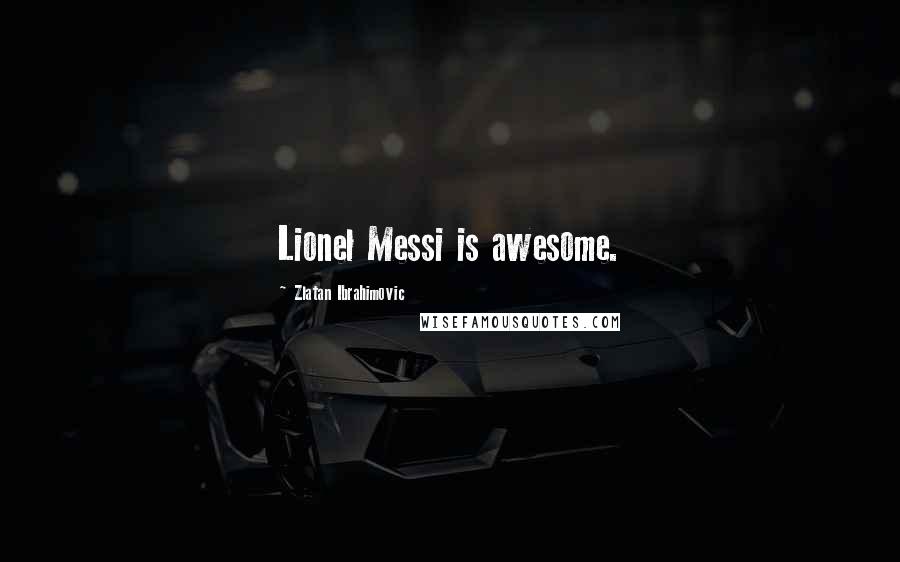 Zlatan Ibrahimovic Quotes: Lionel Messi is awesome.