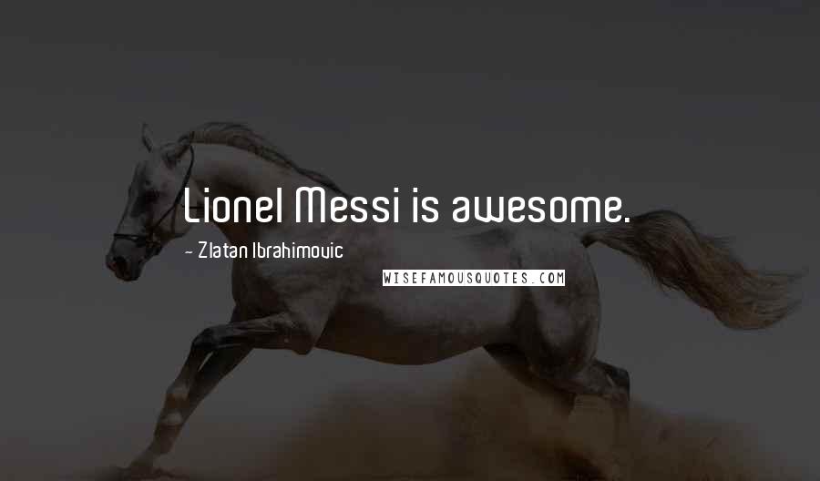 Zlatan Ibrahimovic Quotes: Lionel Messi is awesome.