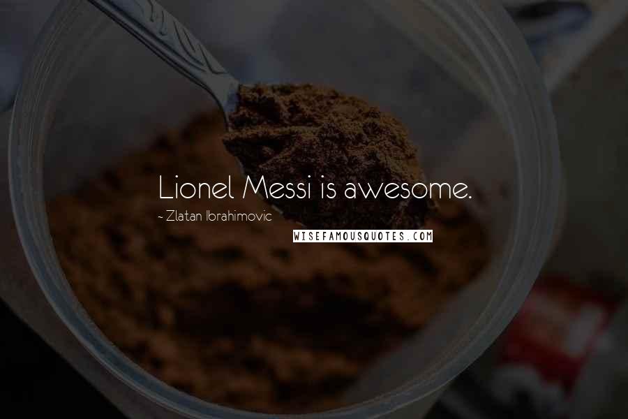 Zlatan Ibrahimovic Quotes: Lionel Messi is awesome.