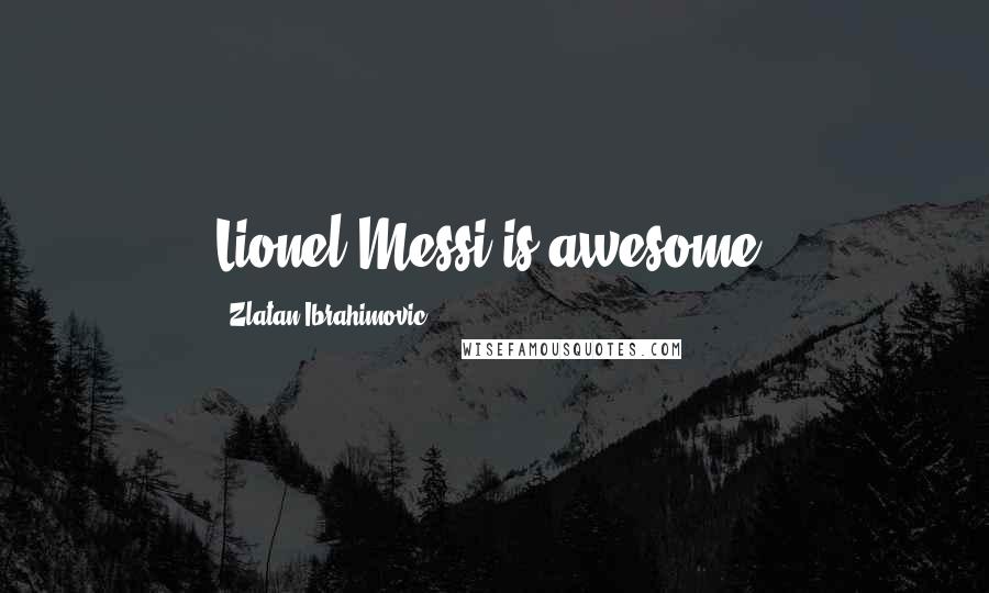 Zlatan Ibrahimovic Quotes: Lionel Messi is awesome.