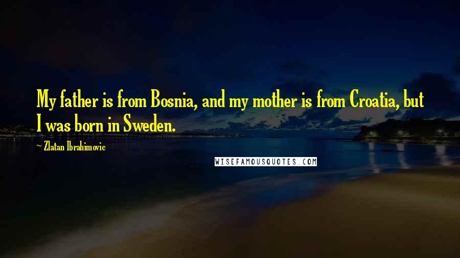 Zlatan Ibrahimovic Quotes: My father is from Bosnia, and my mother is from Croatia, but I was born in Sweden.