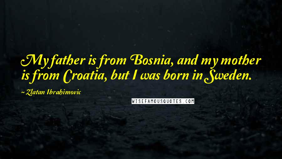 Zlatan Ibrahimovic Quotes: My father is from Bosnia, and my mother is from Croatia, but I was born in Sweden.