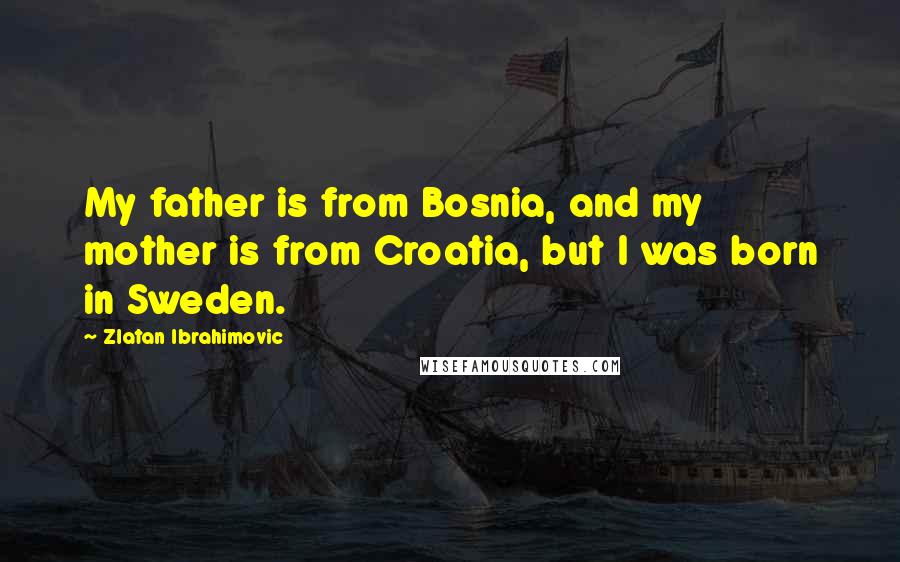 Zlatan Ibrahimovic Quotes: My father is from Bosnia, and my mother is from Croatia, but I was born in Sweden.