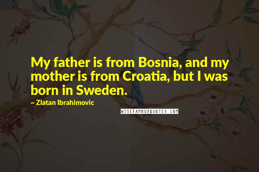 Zlatan Ibrahimovic Quotes: My father is from Bosnia, and my mother is from Croatia, but I was born in Sweden.