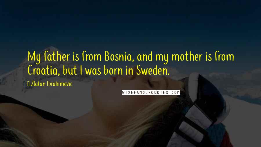 Zlatan Ibrahimovic Quotes: My father is from Bosnia, and my mother is from Croatia, but I was born in Sweden.