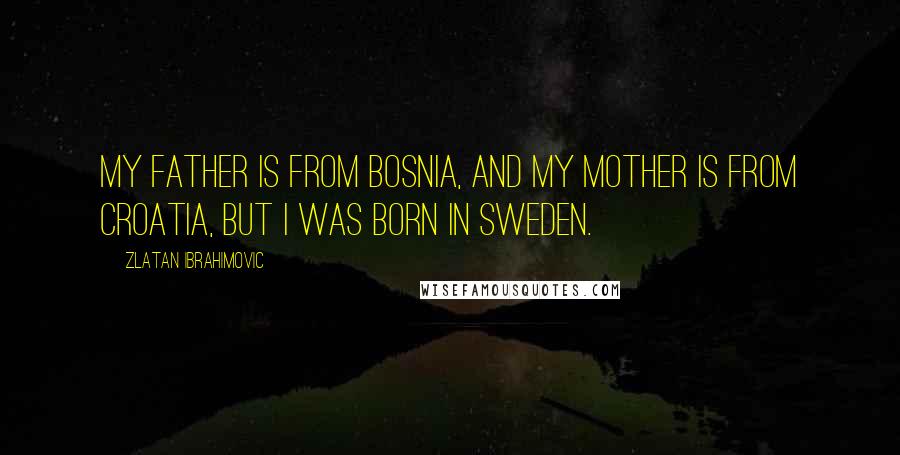 Zlatan Ibrahimovic Quotes: My father is from Bosnia, and my mother is from Croatia, but I was born in Sweden.