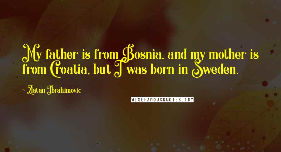 Zlatan Ibrahimovic Quotes: My father is from Bosnia, and my mother is from Croatia, but I was born in Sweden.