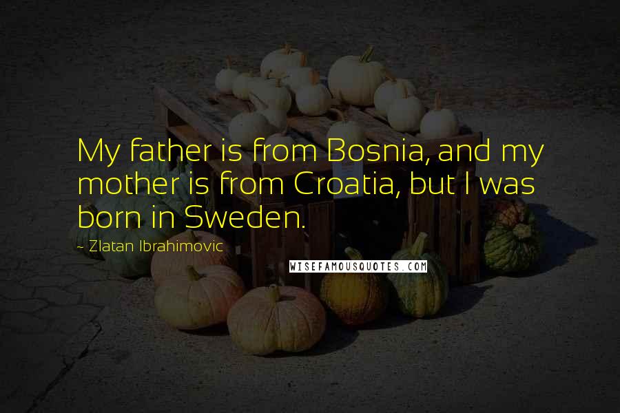 Zlatan Ibrahimovic Quotes: My father is from Bosnia, and my mother is from Croatia, but I was born in Sweden.