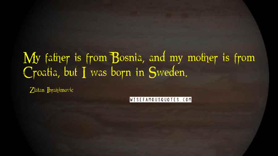 Zlatan Ibrahimovic Quotes: My father is from Bosnia, and my mother is from Croatia, but I was born in Sweden.