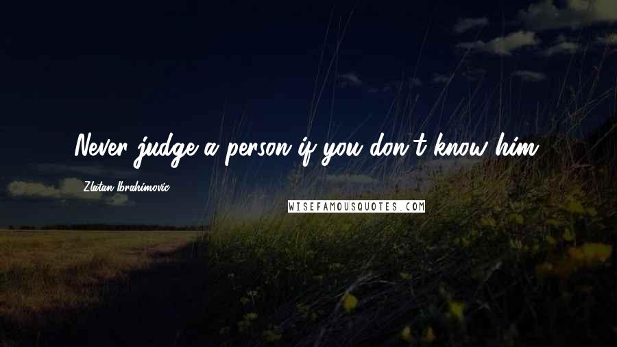 Zlatan Ibrahimovic Quotes: Never judge a person if you don't know him.
