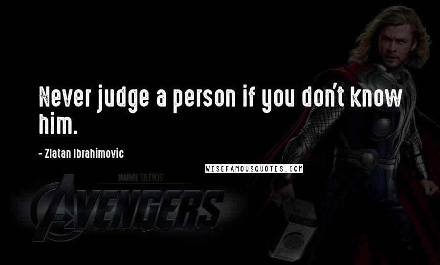 Zlatan Ibrahimovic Quotes: Never judge a person if you don't know him.