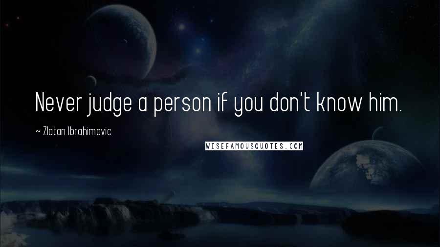 Zlatan Ibrahimovic Quotes: Never judge a person if you don't know him.