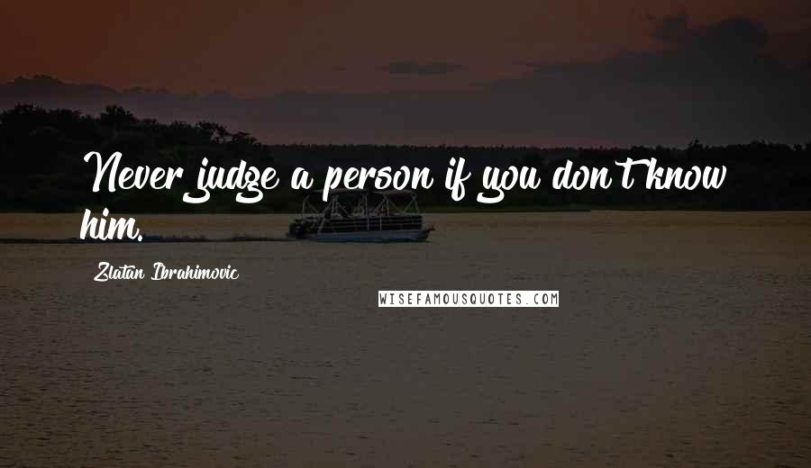 Zlatan Ibrahimovic Quotes: Never judge a person if you don't know him.