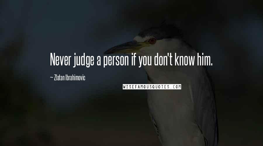 Zlatan Ibrahimovic Quotes: Never judge a person if you don't know him.