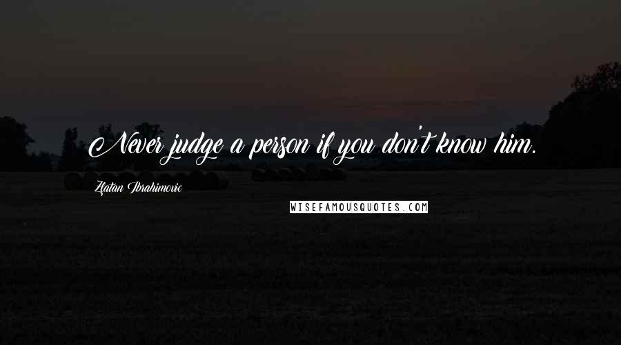 Zlatan Ibrahimovic Quotes: Never judge a person if you don't know him.