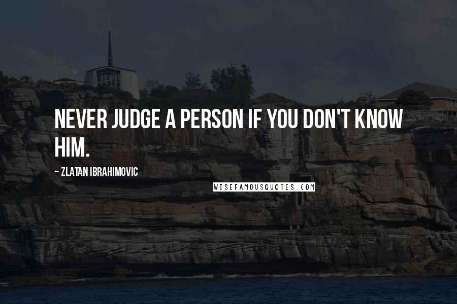 Zlatan Ibrahimovic Quotes: Never judge a person if you don't know him.