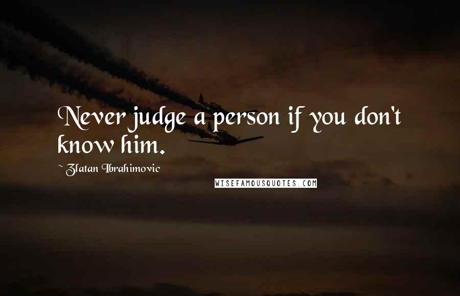 Zlatan Ibrahimovic Quotes: Never judge a person if you don't know him.