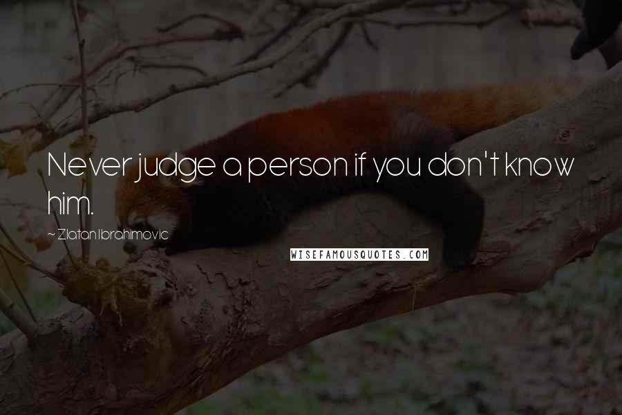 Zlatan Ibrahimovic Quotes: Never judge a person if you don't know him.