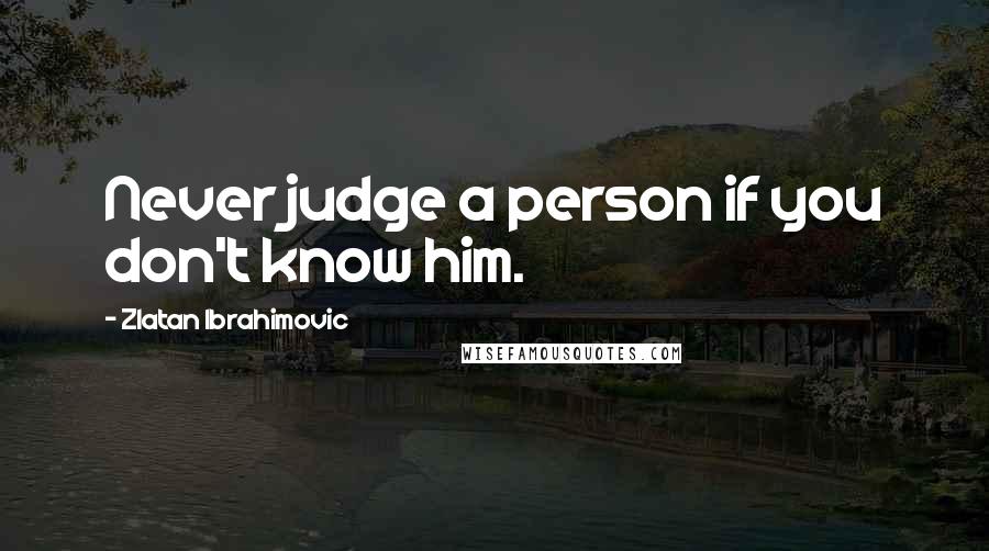 Zlatan Ibrahimovic Quotes: Never judge a person if you don't know him.
