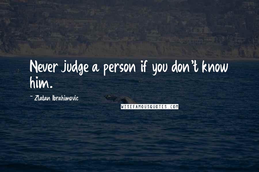 Zlatan Ibrahimovic Quotes: Never judge a person if you don't know him.