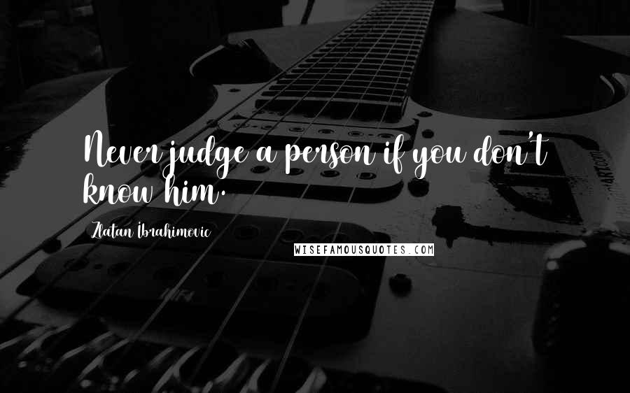 Zlatan Ibrahimovic Quotes: Never judge a person if you don't know him.