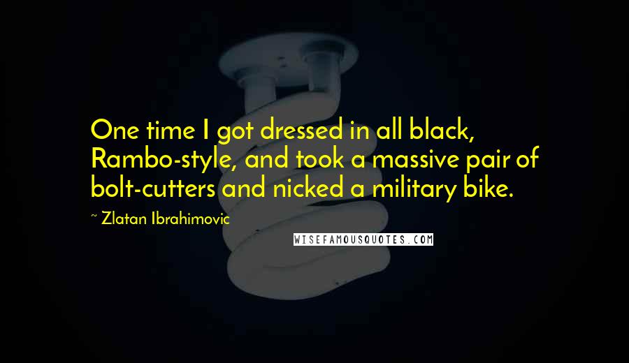 Zlatan Ibrahimovic Quotes: One time I got dressed in all black, Rambo-style, and took a massive pair of bolt-cutters and nicked a military bike.