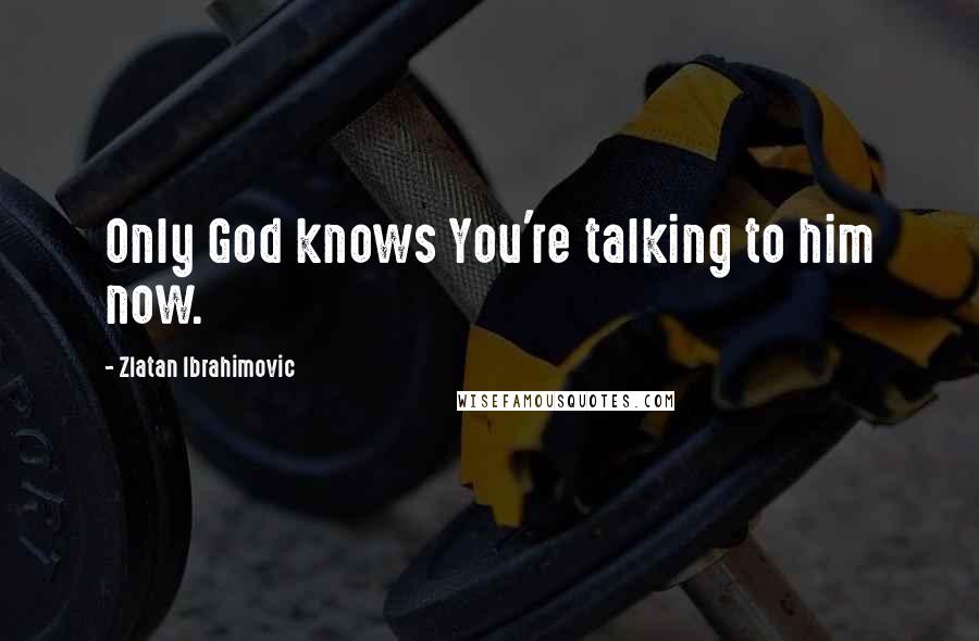 Zlatan Ibrahimovic Quotes: Only God knows You're talking to him now.