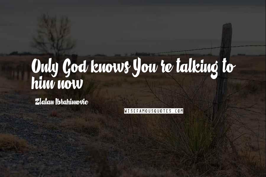 Zlatan Ibrahimovic Quotes: Only God knows You're talking to him now.