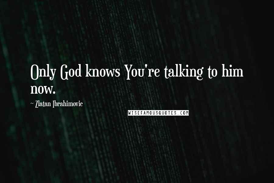 Zlatan Ibrahimovic Quotes: Only God knows You're talking to him now.