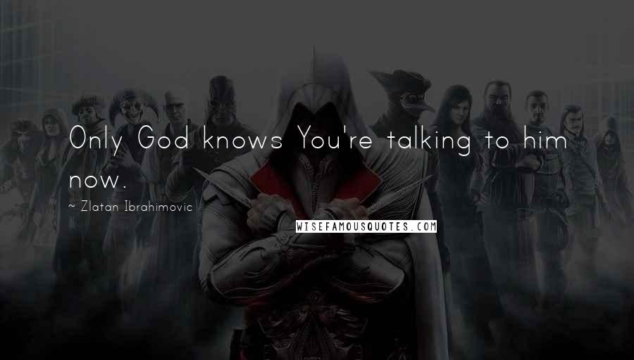 Zlatan Ibrahimovic Quotes: Only God knows You're talking to him now.