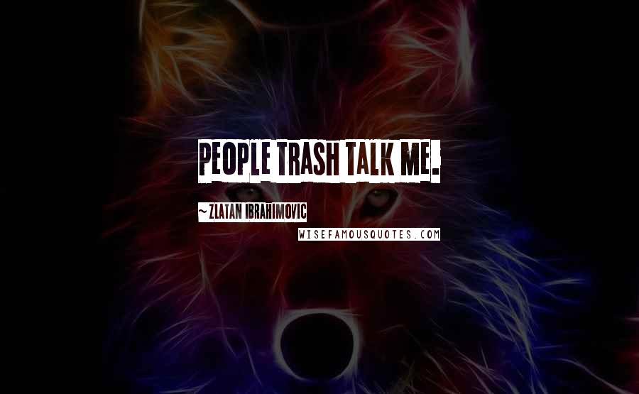 Zlatan Ibrahimovic Quotes: People trash talk me.