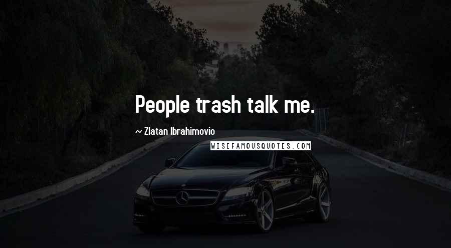 Zlatan Ibrahimovic Quotes: People trash talk me.