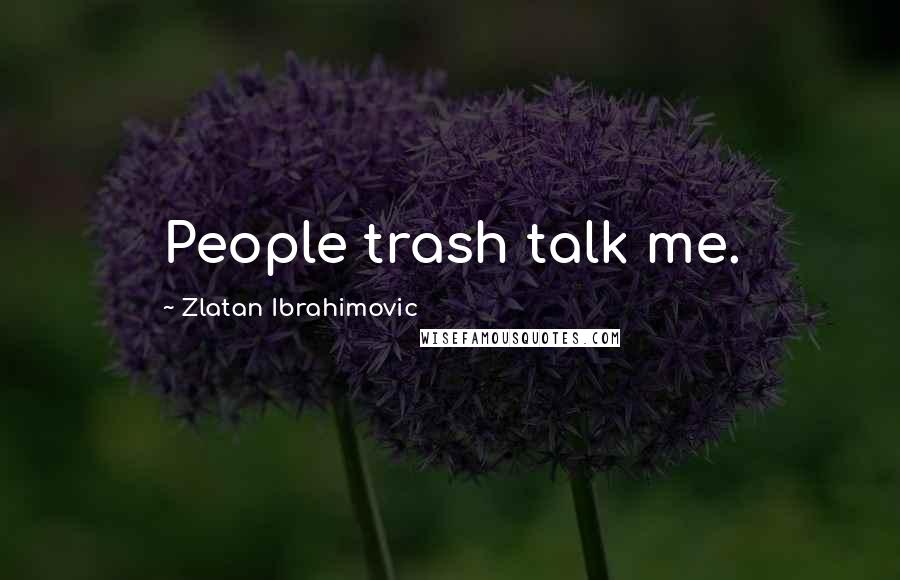 Zlatan Ibrahimovic Quotes: People trash talk me.