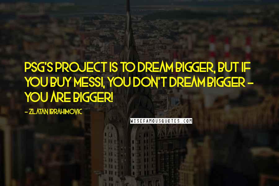 Zlatan Ibrahimovic Quotes: PSG's project is to dream bigger, but if you buy Messi, you don't dream bigger - you are bigger!