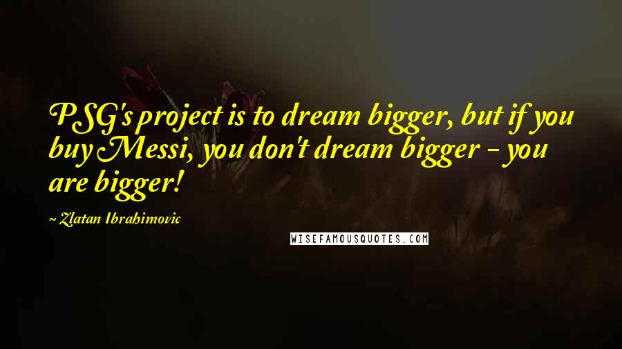 Zlatan Ibrahimovic Quotes: PSG's project is to dream bigger, but if you buy Messi, you don't dream bigger - you are bigger!