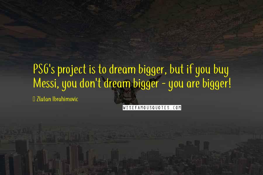 Zlatan Ibrahimovic Quotes: PSG's project is to dream bigger, but if you buy Messi, you don't dream bigger - you are bigger!
