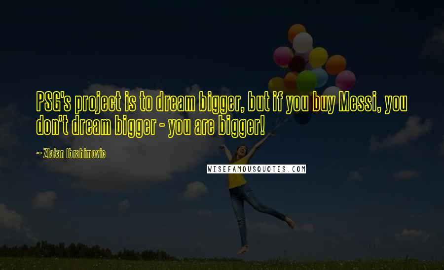 Zlatan Ibrahimovic Quotes: PSG's project is to dream bigger, but if you buy Messi, you don't dream bigger - you are bigger!