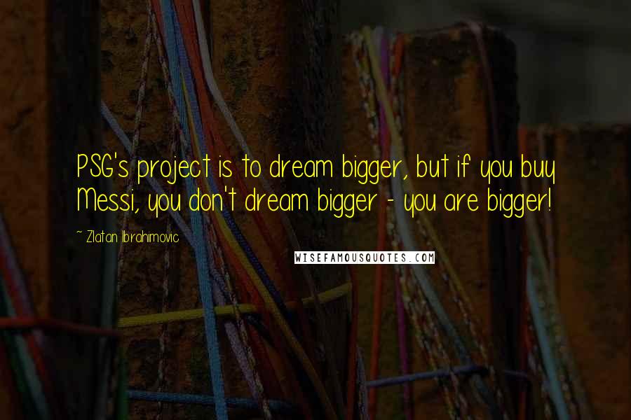 Zlatan Ibrahimovic Quotes: PSG's project is to dream bigger, but if you buy Messi, you don't dream bigger - you are bigger!