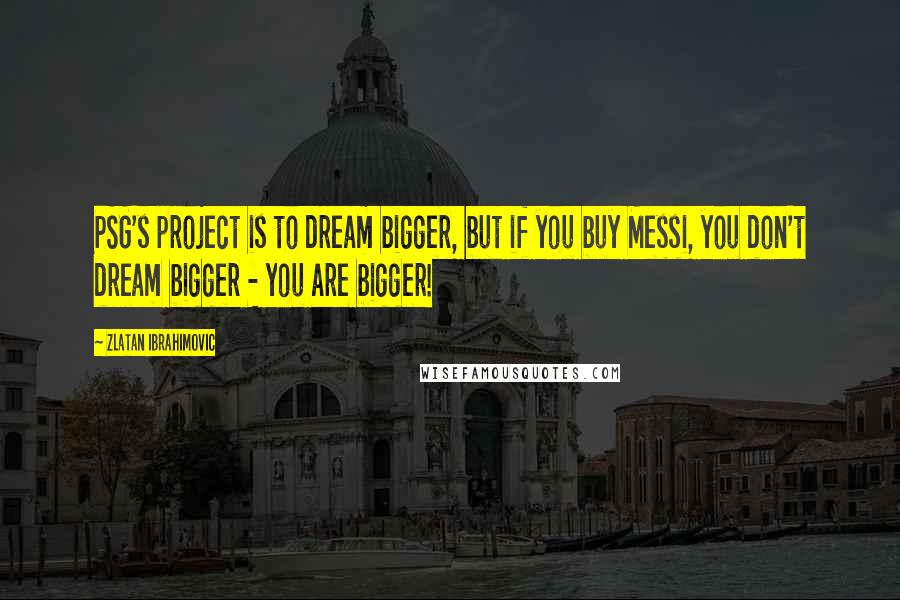Zlatan Ibrahimovic Quotes: PSG's project is to dream bigger, but if you buy Messi, you don't dream bigger - you are bigger!
